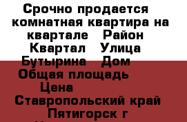 Срочно продается 3 комнатная квартира на квартале › Район ­ Квартал › Улица ­ Бутырина › Дом ­ 1 › Общая площадь ­ 85 › Цена ­ 3 500 000 - Ставропольский край, Пятигорск г. Недвижимость » Квартиры продажа   